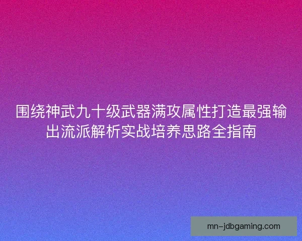 围绕神武九十级武器满攻属性打造最强输出流派解析实战培养思路全指南