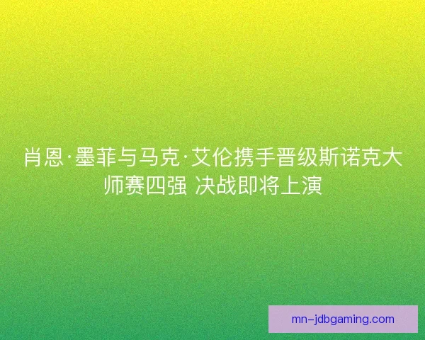 肖恩·墨菲与马克·艾伦携手晋级斯诺克大师赛四强 决战即将上演