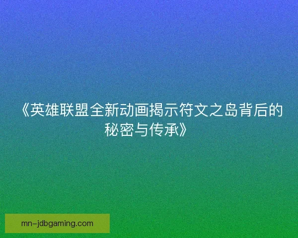 《英雄联盟全新动画揭示符文之岛背后的秘密与传承》