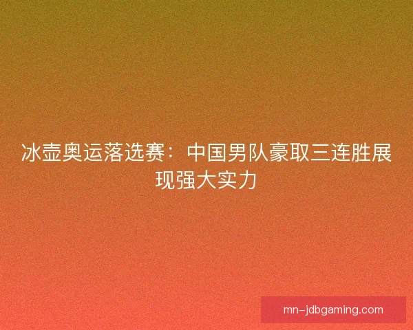 冰壶奥运落选赛:中国男队豪取三连胜展现强大实力 冰壶奥运落选赛:中国男队豪取三连胜展现强大实力