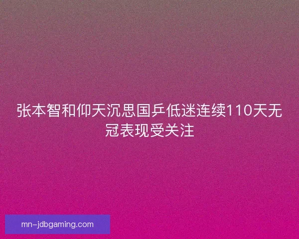 张本智和仰天沉思国乒低迷连续110天无冠表现受关注