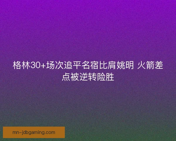 格林30+场次追平名宿比肩姚明 火箭差点被逆转险胜