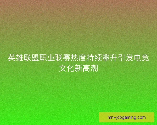 英雄联盟职业联赛热度持续攀升引发电竞文化新高潮