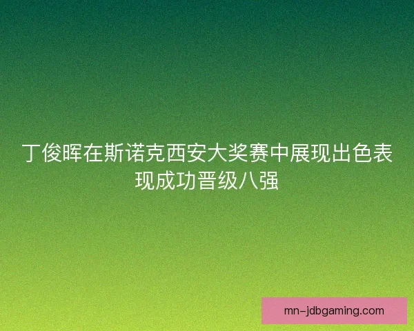 丁俊晖在斯诺克西安大奖赛中展现出色表现成功晋级八强