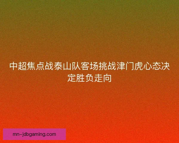 中超焦点战泰山队客场挑战津门虎心态决定胜负走向