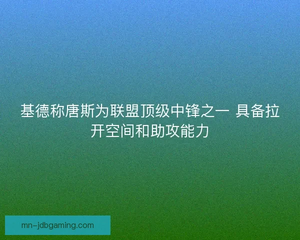 基德称唐斯为联盟顶级中锋之一 具备拉开空间和助攻能力