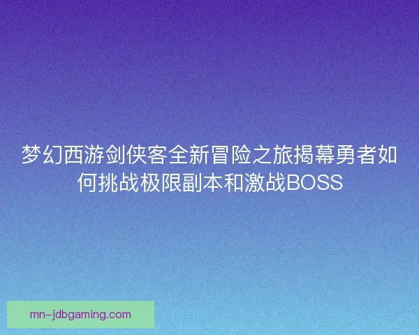 梦幻西游剑侠客全新冒险之旅揭幕勇者如何挑战极限副本和激战BOSS