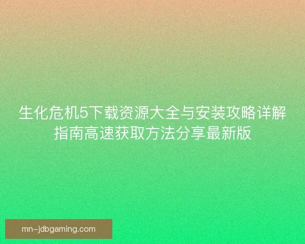 生化危机5下载资源大全与安装攻略详解指南高速获取方法分享最新版