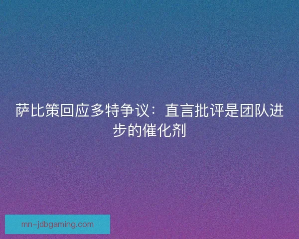 萨比策回应多特争议：直言批评是团队进步的催化剂
