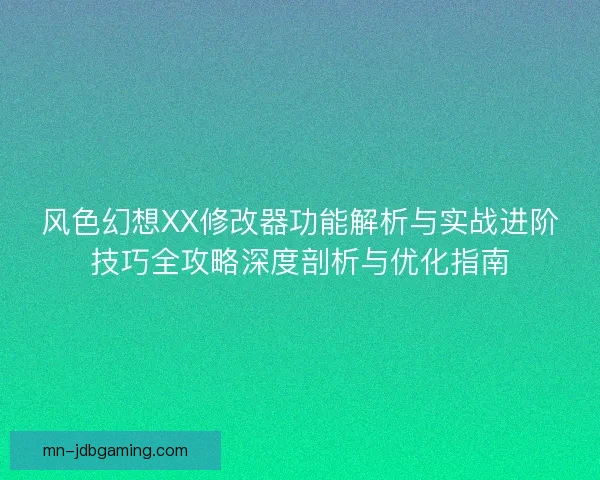 风色幻想XX修改器功能解析与实战进阶技巧全攻略深度剖析与优化指南