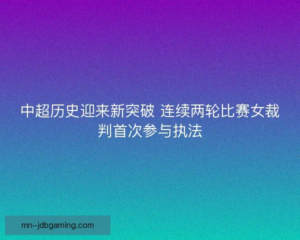 中超历史迎来新突破 连续两轮比赛女裁判首次参与执法