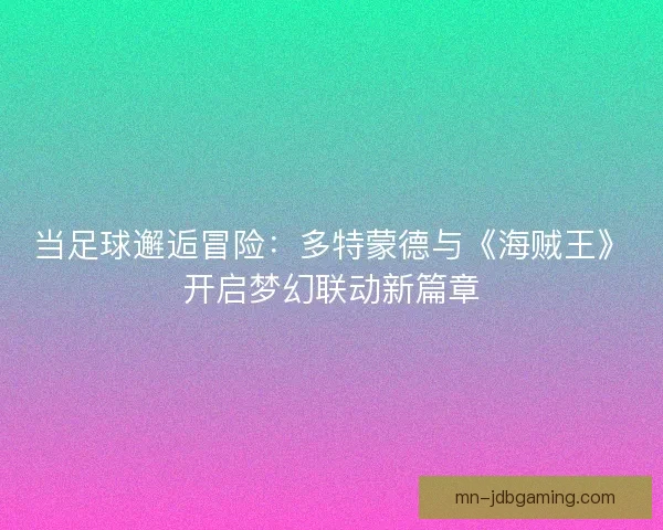 当足球邂逅冒险:多特蒙德与《海贼王》开启梦幻联动新篇章 当足球邂逅冒险:多特蒙德与《海贼王》开启梦幻联动新篇章