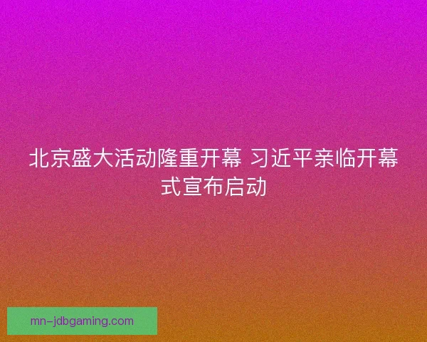 北京盛大活动隆重开幕 习近平亲临开幕式宣布启动